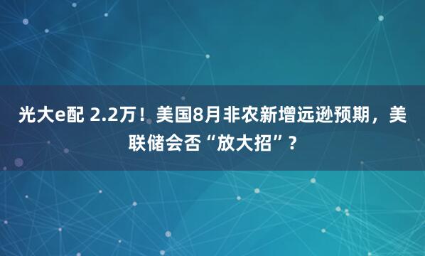 光大e配 2.2万！美国8月非农新增远逊预期，美联储会否“放大招”？