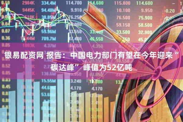 银易配资网 报告：中国电力部门有望在今年迎来“碳达峰” 峰值为52亿吨