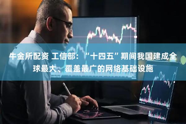 牛金所配资 工信部：“十四五”期间我国建成全球最大、覆盖最广的网络基础设施