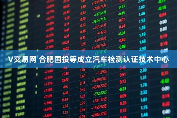 V交易网 合肥国投等成立汽车检测认证技术中心