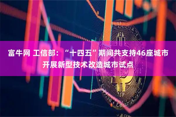 富牛网 工信部：“十四五”期间共支持46座城市开展新型技术改造城市试点