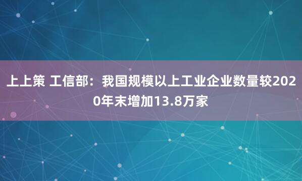 上上策 工信部：我国规模以上工业企业数量较2020年末增加13.8万家