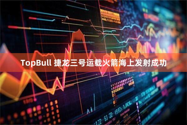 TopBull 捷龙三号运载火箭海上发射成功