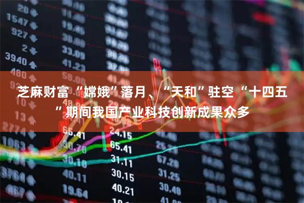芝麻财富 “嫦娥”落月、“天和”驻空 “十四五”期间我国产业科技创新成果众多