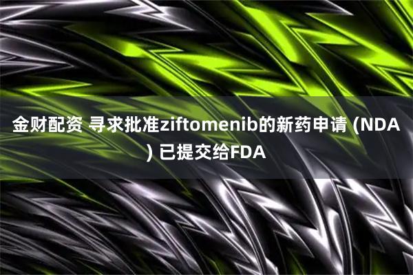 金财配资 寻求批准ziftomenib的新药申请 (NDA) 已提交给FDA