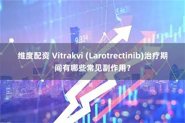 维度配资 Vitrakvi (Larotrectinib)治疗期间有哪些常见副作用？