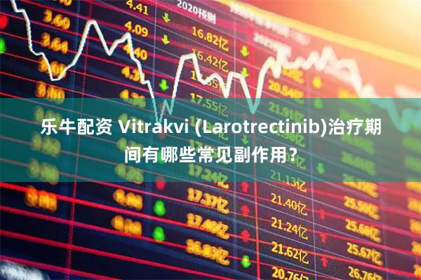 乐牛配资 Vitrakvi (Larotrectinib)治疗期间有哪些常见副作用？