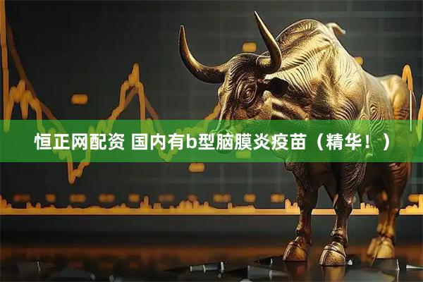 恒正网配资 国内有b型脑膜炎疫苗（精华！）