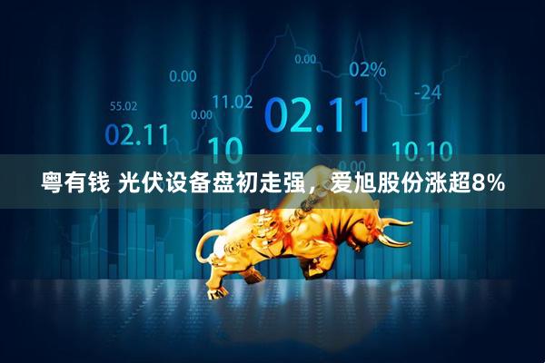粤有钱 光伏设备盘初走强，爱旭股份涨超8%