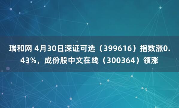 瑞和网 4月30日深证可选（399616）指数涨0.43%，成份股中文在线（300364）领涨
