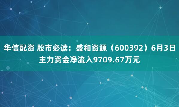 华信配资 股市必读：盛和资源（600392）6月3日主力资金净流入9709.67万元