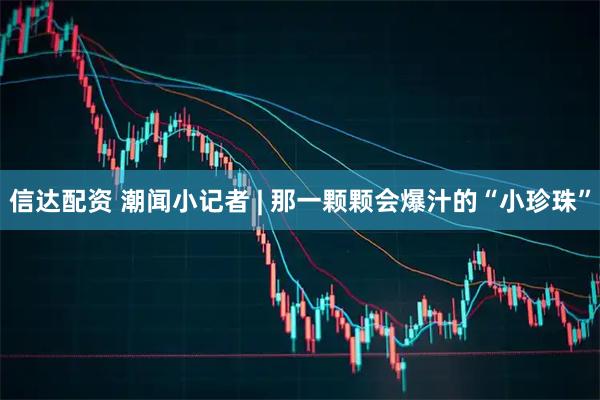 信达配资 潮闻小记者 | 那一颗颗会爆汁的“小珍珠”