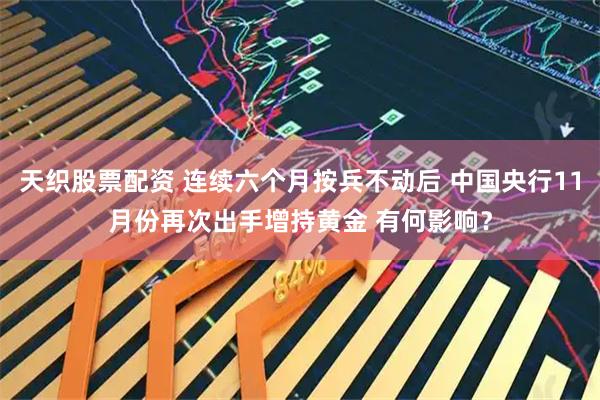 天织股票配资 连续六个月按兵不动后 中国央行11月份再次出手增持黄金 有何影响？
