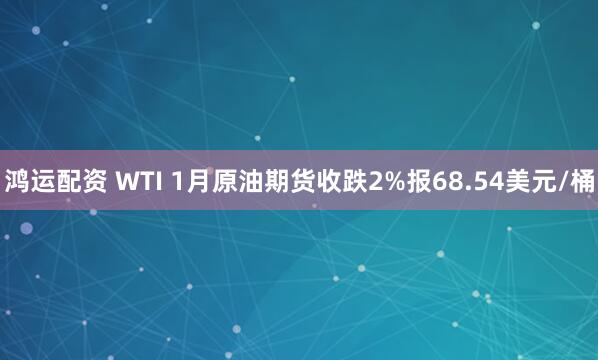 鸿运配资 WTI 1月原油期货收跌2%报68.54美元/桶