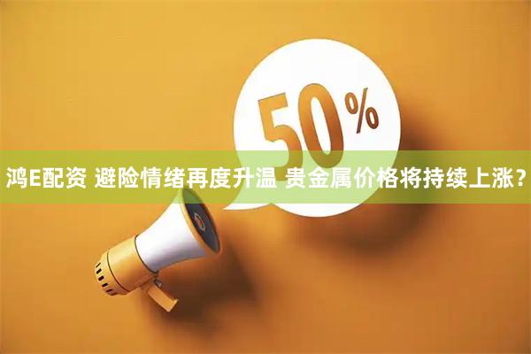 鸿E配资 避险情绪再度升温 贵金属价格将持续上涨？