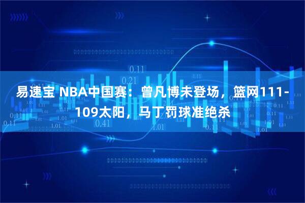 易速宝 NBA中国赛：曾凡博未登场，篮网111-109太阳，马丁罚球准绝杀