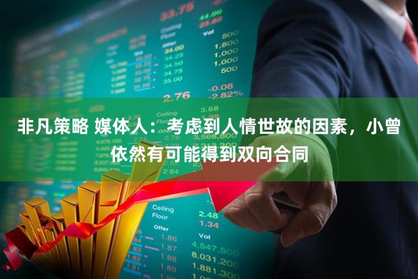 非凡策略 媒体人：考虑到人情世故的因素，小曾依然有可能得到双向合同