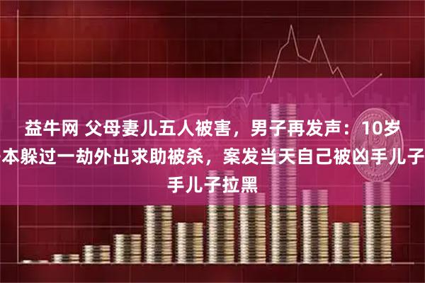 益牛网 父母妻儿五人被害，男子再发声：10岁儿子本躲过一劫外出求助被杀，案发当天自己被凶手儿子拉黑