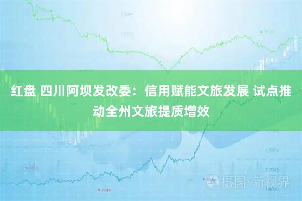 红盘 四川阿坝发改委：信用赋能文旅发展 试点推动全州文旅提质增效
