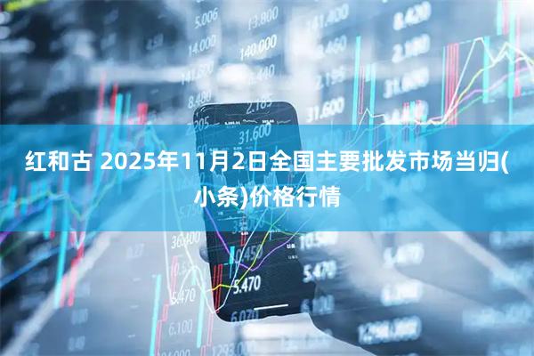 红和古 2025年11月2日全国主要批发市场当归(小条)价格行情