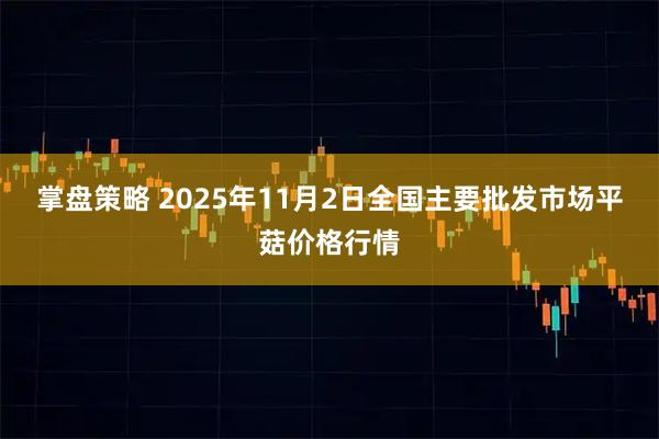 掌盘策略 2025年11月2日全国主要批发市场平菇价格行情