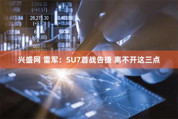 兴盛网 雷军：SU7首战告捷 离不开这三点