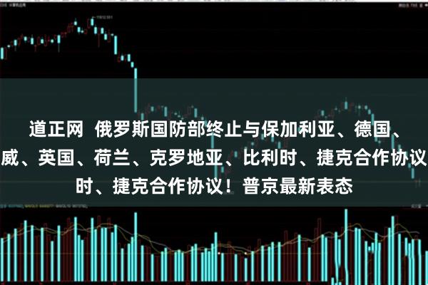 道正网  俄罗斯国防部终止与保加利亚、德国、波兰、丹麦、挪威、英国、荷兰、克罗地亚、比利时、捷克合作协议！普京最新表态