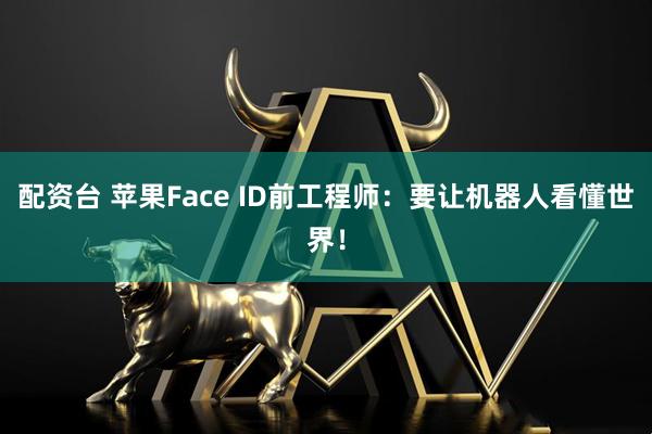 配资台 苹果Face ID前工程师：要让机器人看懂世界！