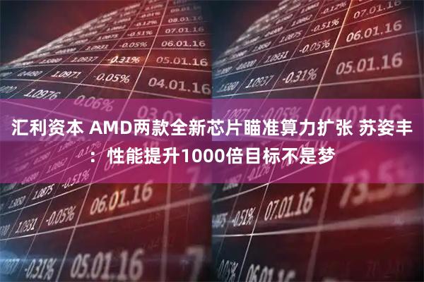 汇利资本 AMD两款全新芯片瞄准算力扩张 苏姿丰：性能提升1000倍目标不是梦