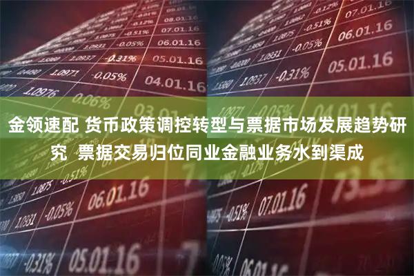 金领速配 货币政策调控转型与票据市场发展趋势研究  票据交易归位同业金融业务水到渠成