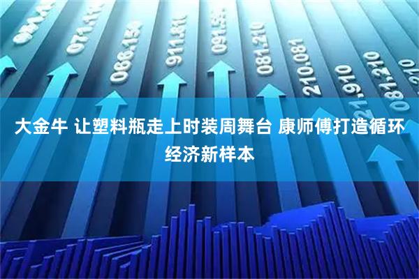 大金牛 让塑料瓶走上时装周舞台 康师傅打造循环经济新样本