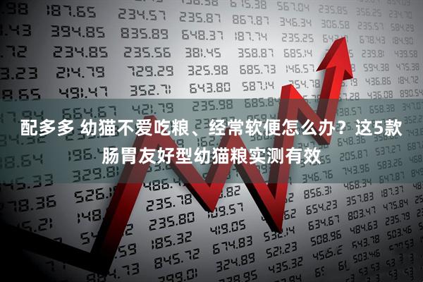 配多多 幼猫不爱吃粮、经常软便怎么办？这5款肠胃友好型幼猫粮实测有效