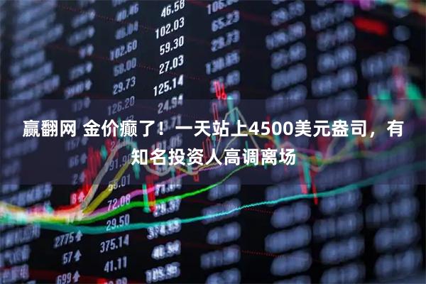 赢翻网 金价癫了！一天站上4500美元盎司，有知名投资人高调离场