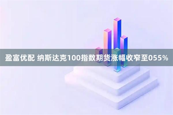 盈富优配 纳斯达克100指数期货涨幅收窄至055%
