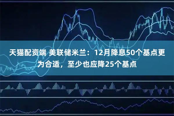 天猫配资端 美联储米兰：12月降息50个基点更为合适，至少也应降25个基点
