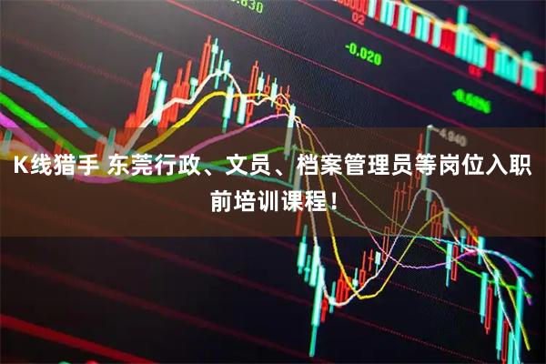 K线猎手 东莞行政、文员、档案管理员等岗位入职前培训课程！