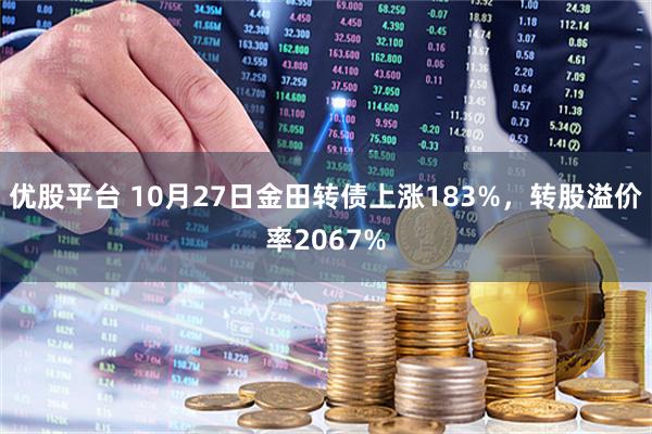 优股平台 10月27日金田转债上涨183%，转股溢价率2067%
