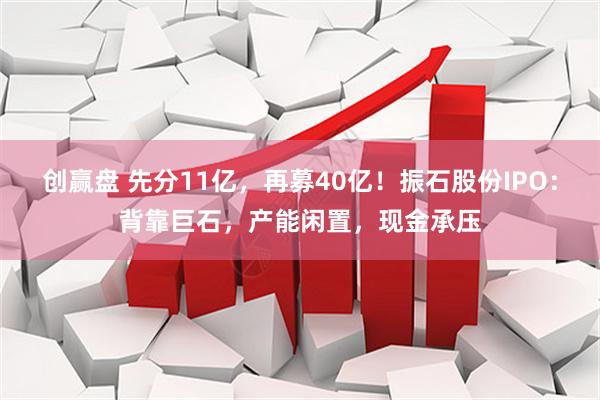创赢盘 先分11亿，再募40亿！振石股份IPO：背靠巨石，产能闲置，现金承压