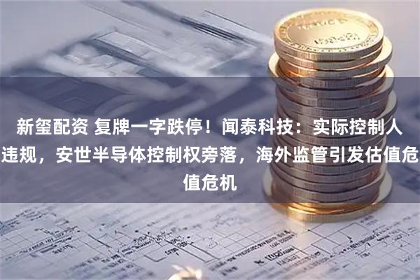 新玺配资 复牌一字跌停！闻泰科技：实际控制人曾违规，安世半导体控制权旁落，海外监管引发估值危机