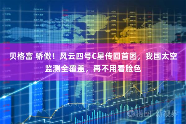 贝格富 骄傲！风云四号C星传回首图，我国太空监测全覆盖，再不用看脸色