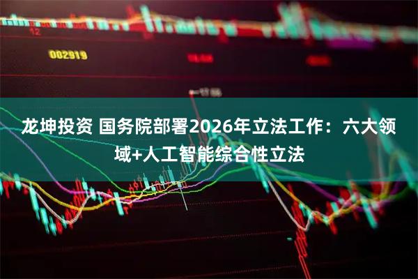 龙坤投资 国务院部署2026年立法工作：六大领域+人工智能综合性立法