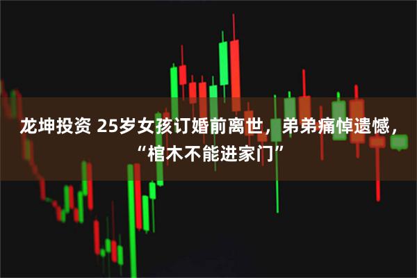 龙坤投资 25岁女孩订婚前离世，弟弟痛悼遗憾，“棺木不能进家门”