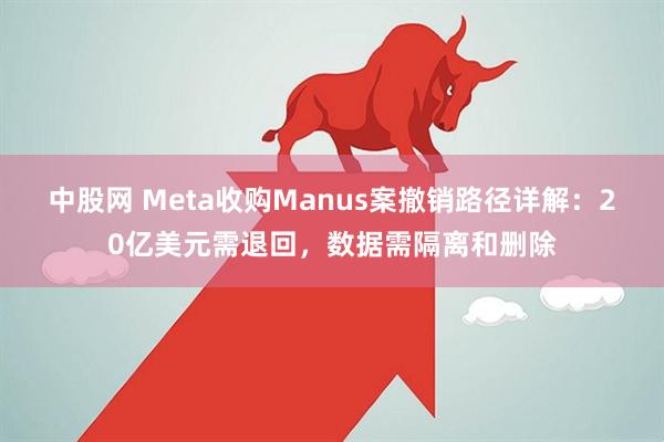 中股网 Meta收购Manus案撤销路径详解：20亿美元需退回，数据需隔离和删除