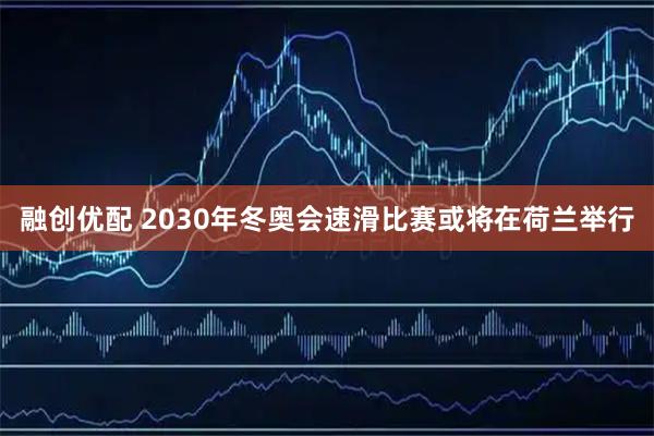 融创优配 2030年冬奥会速滑比赛或将在荷兰举行