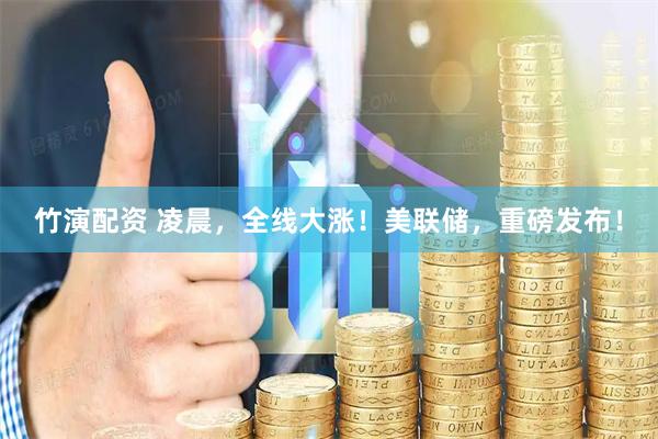 竹演配资 凌晨，全线大涨！美联储，重磅发布！